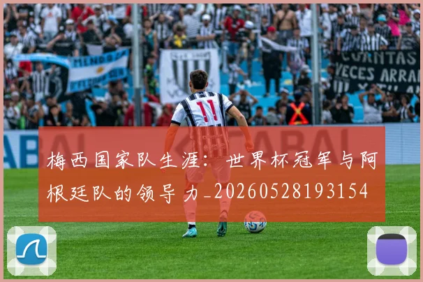 梅西国家队生涯：世界杯冠军与阿根廷队的领导力_20260528193154