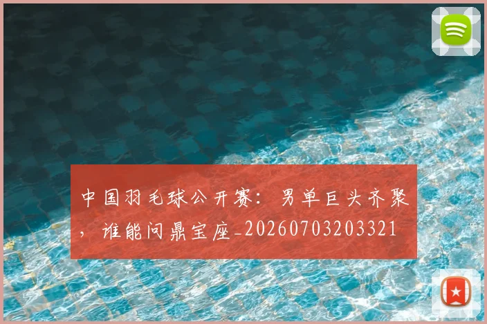 中国羽毛球公开赛：男单巨头齐聚，谁能问鼎宝座_20260703203321