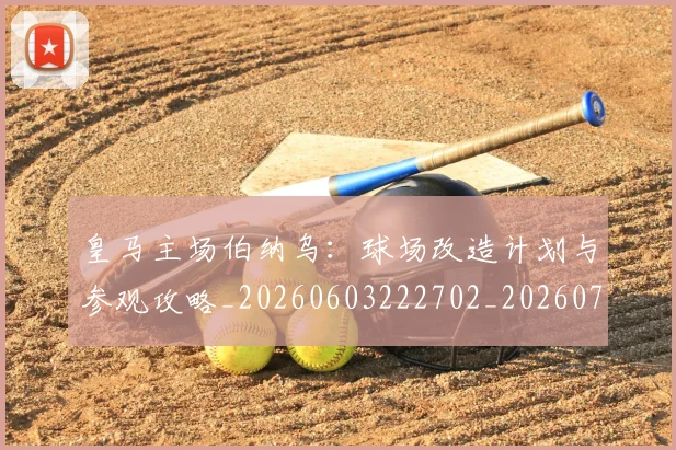 皇马主场伯纳乌：球场改造计划与参观攻略_20260603222702_20260708194025