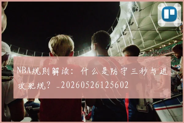 NBA规则解读：什么是防守三秒与进攻犯规？_20260526125602
