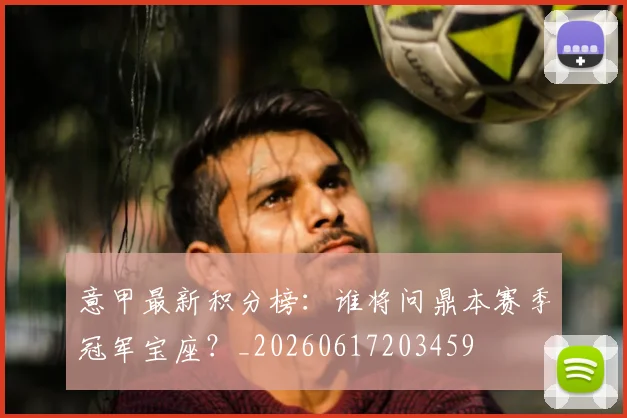 意甲最新积分榜：谁将问鼎本赛季冠军宝座？_20260617203459