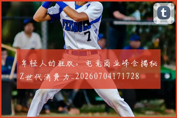 年轻人的狂欢，电竞商业峰会揭秘Z世代消费力_20260704171728