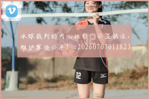 冰球裁判的内心独白，公正执法，维护赛场公平！_20260707011823