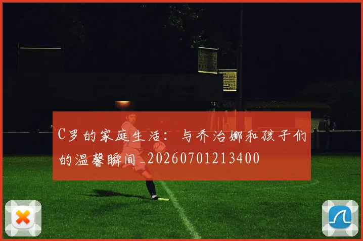 C罗的家庭生活：与乔治娜和孩子们的温馨瞬间_20260701213400