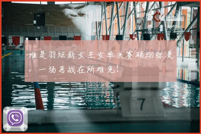 谁是羽坛新女王女单决赛硝烟弥漫，一场恶战在所难免！