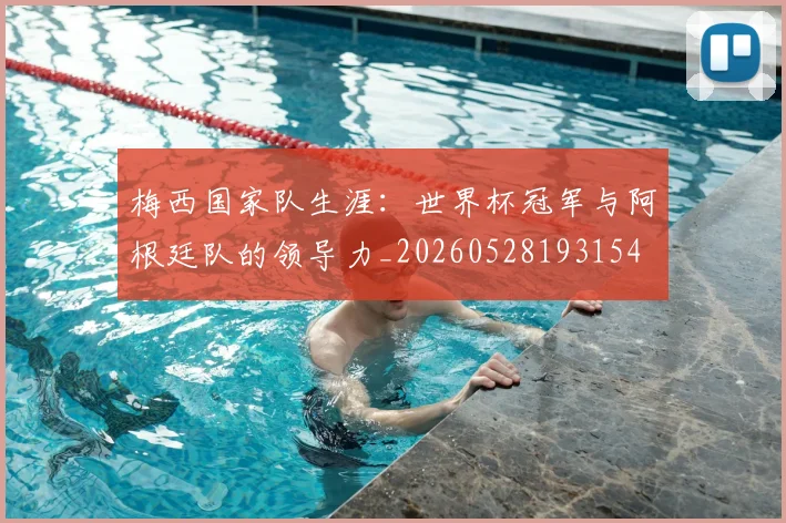 梅西国家队生涯：世界杯冠军与阿根廷队的领导力_20260528193154