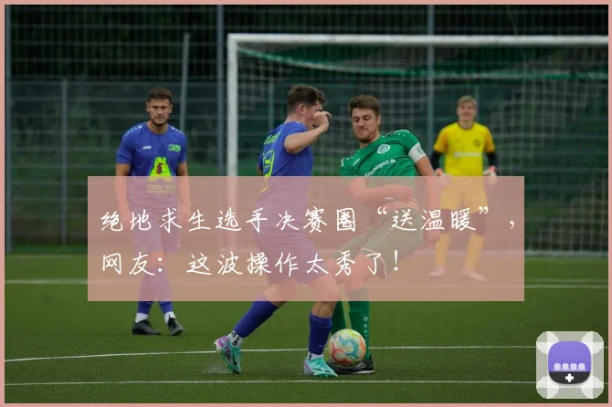 绝地求生选手决赛圈“送温暖”，网友：这波操作太秀了！