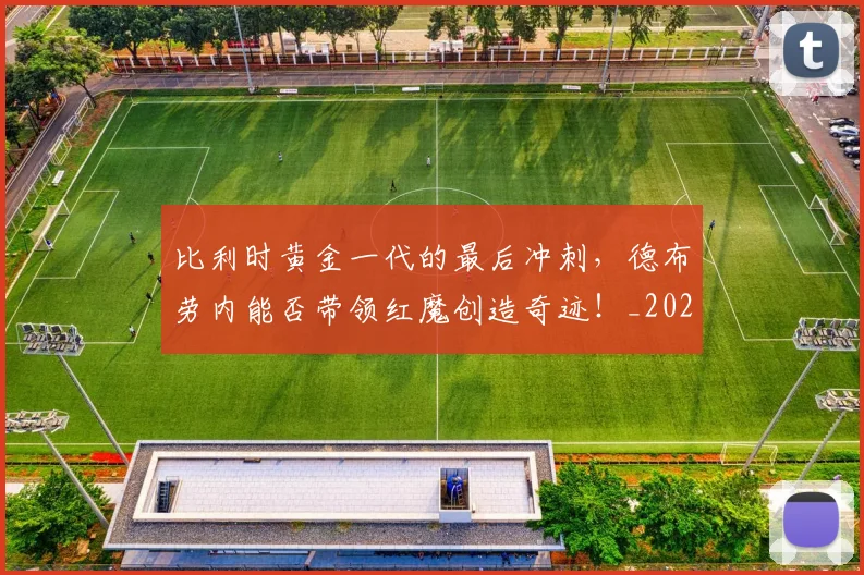 比利时黄金一代的最后冲刺，德布劳内能否带领红魔创造奇迹！_20260801170935