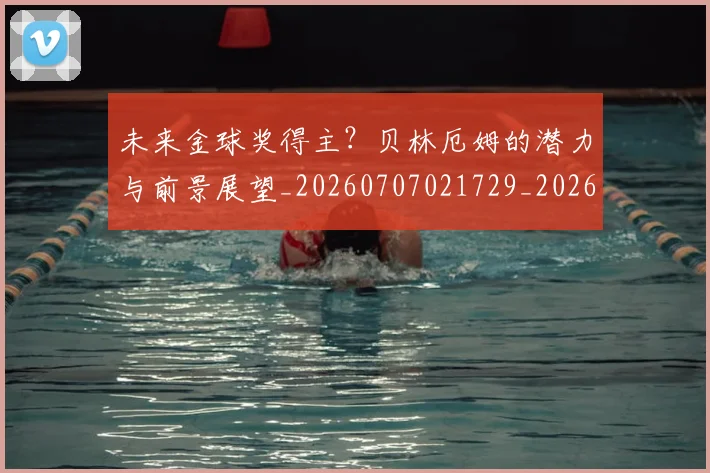 未来金球奖得主？贝林厄姆的潜力与前景展望_20260707021729_20260731174043