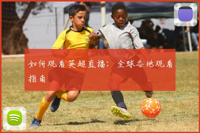 如何观看英超直播：全球各地观看指南