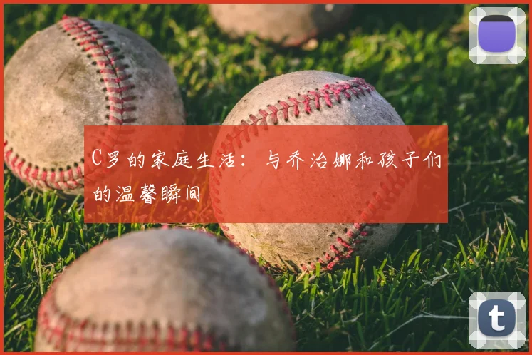 C罗的家庭生活：与乔治娜和孩子们的温馨瞬间