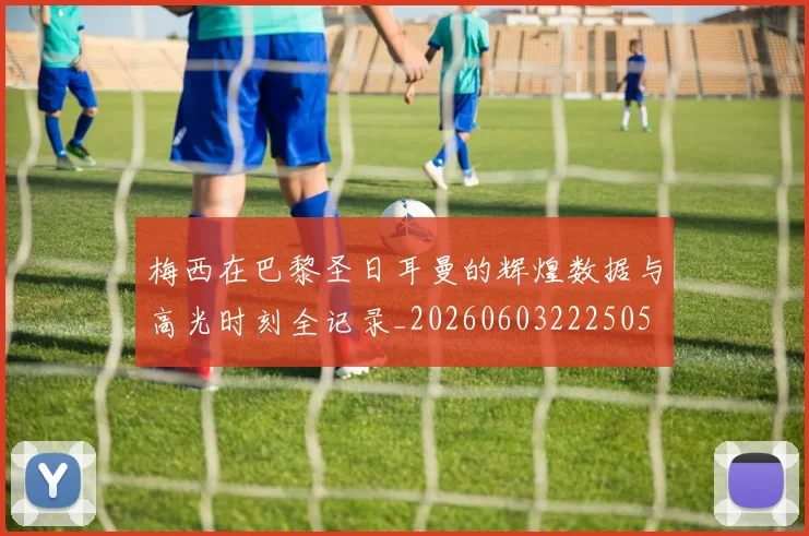 梅西在巴黎圣日耳曼的辉煌数据与高光时刻全记录_20260603222505