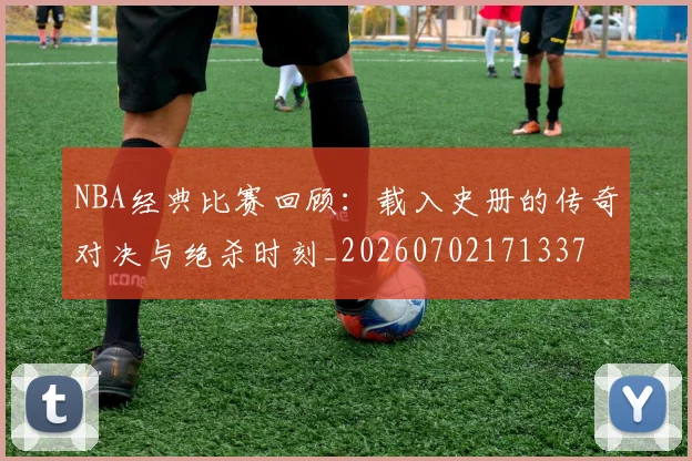 NBA经典比赛回顾：载入史册的传奇对决与绝杀时刻_20260702171337