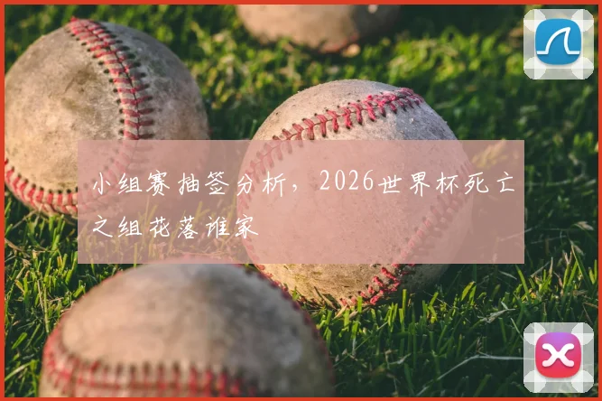 小组赛抽签分析，2026世界杯死亡之组花落谁家