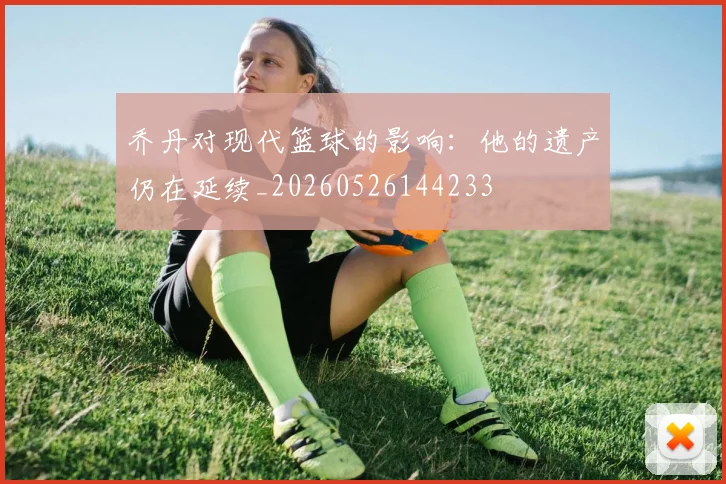 乔丹对现代篮球的影响：他的遗产仍在延续_20260526144233