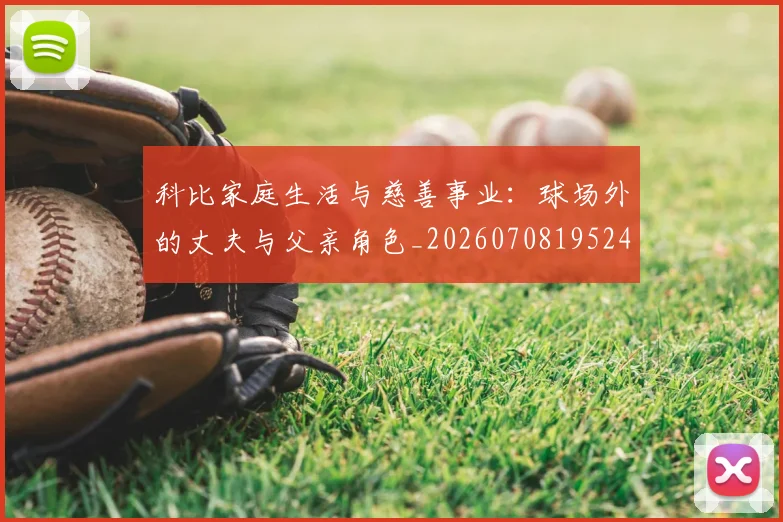 科比家庭生活与慈善事业：球场外的丈夫与父亲角色_20260708195241