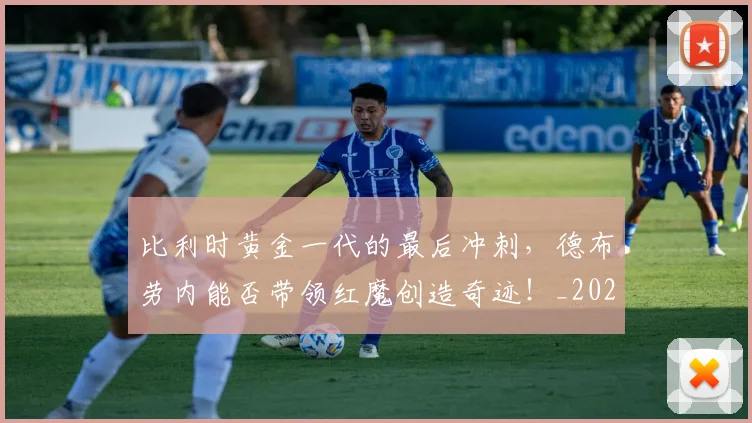 比利时黄金一代的最后冲刺，德布劳内能否带领红魔创造奇迹！_20260801170935
