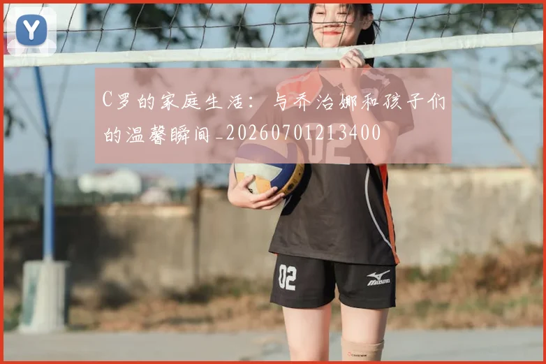 C罗的家庭生活：与乔治娜和孩子们的温馨瞬间_20260701213400