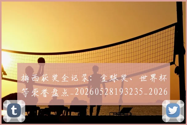 梅西获奖全记录：金球奖、世界杯等荣誉盘点_20260528193235_20260711200517_20260731182430