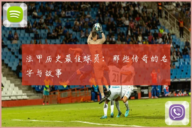 法甲历史最佳球员:那些传奇的名字与故事