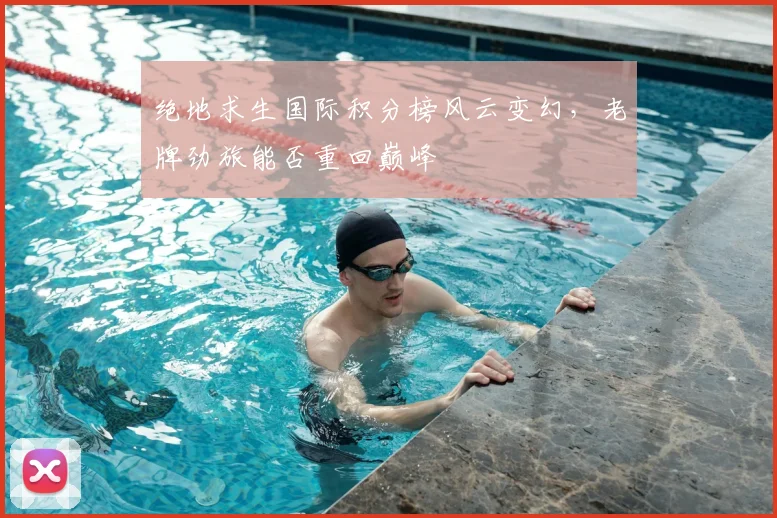 绝地求生国际积分榜风云变幻，老牌劲旅能否重回巅峰