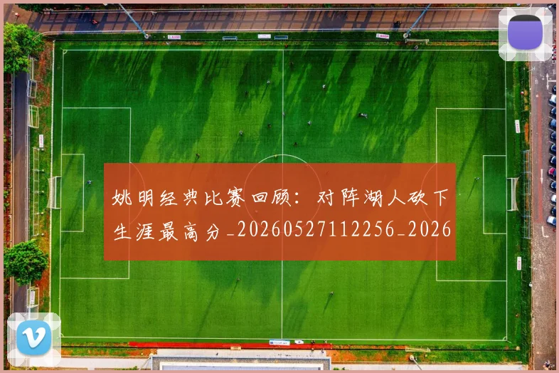 姚明经典比赛回顾：对阵湖人砍下生涯最高分_20260527112256_20260720192239
