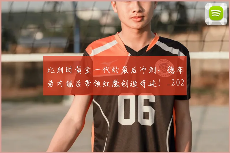 比利时黄金一代的最后冲刺,德布劳内能否带领红魔创造奇迹!_20260707152857