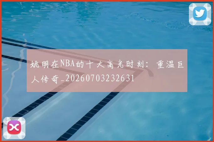 姚明在NBA的十大高光时刻：重温巨人传奇_20260703232631