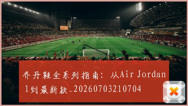 乔丹鞋全系列指南:从Air Jordan 1到最新款_20260703210704