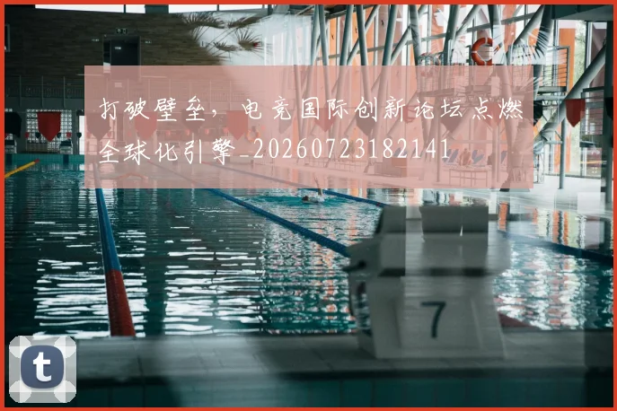 打破壁垒，电竞国际创新论坛点燃全球化引擎_20260723182141