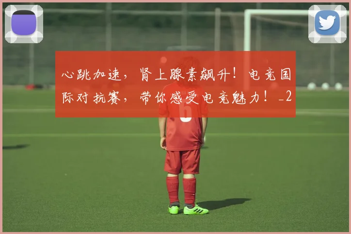 心跳加速，肾上腺素飙升！电竞国际对抗赛，带你感受电竞魅力！_20260704174128
