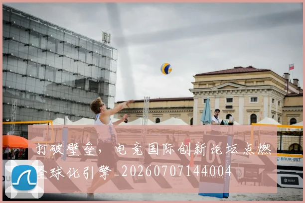 打破壁垒，电竞国际创新论坛点燃全球化引擎_20260707144004