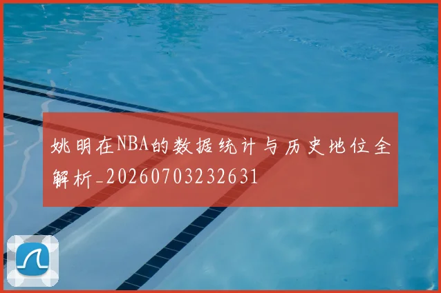 姚明在NBA的数据统计与历史地位全解析_20260703232631