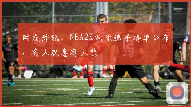 网友炸锅！NBA2K电竞选手榜单公布，有人欢喜有人愁