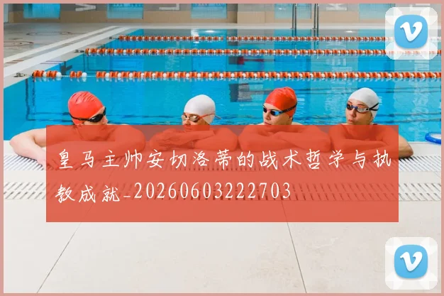 皇马主帅安切洛蒂的战术哲学与执教成就_20260603222703