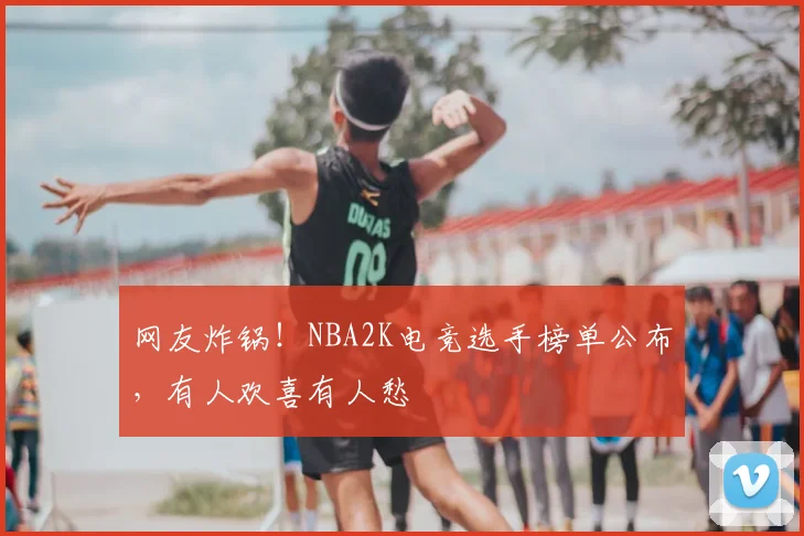 网友炸锅！NBA2K电竞选手榜单公布，有人欢喜有人愁