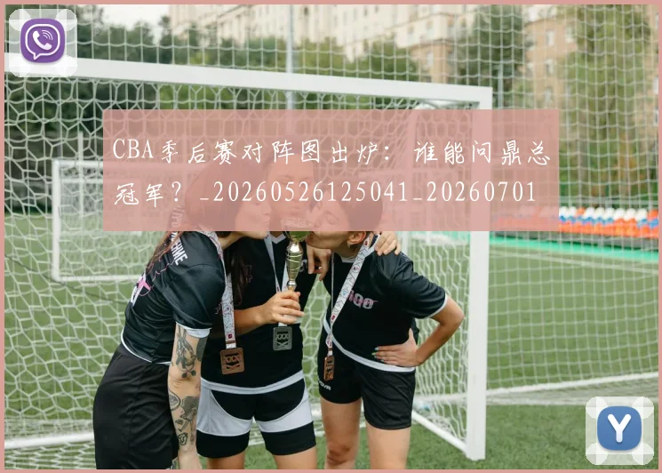 CBA季后赛对阵图出炉：谁能问鼎总冠军？_20260526125041_20260701210629_20260712044625
