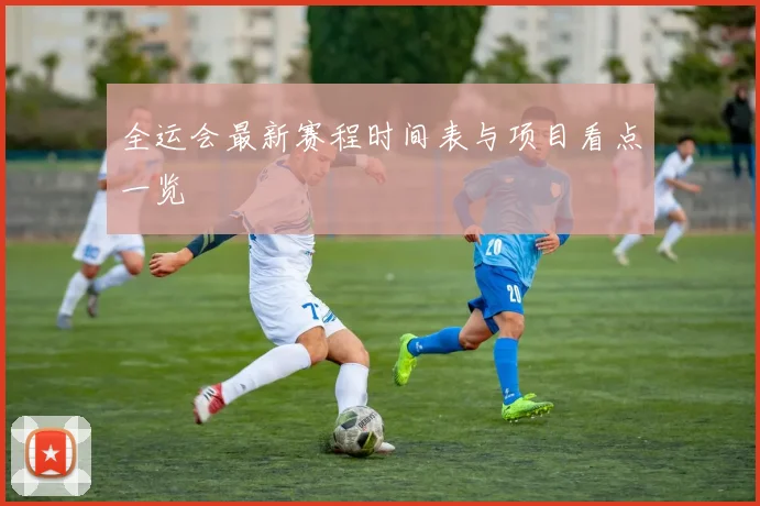 全运会最新赛程时间表与项目看点一览