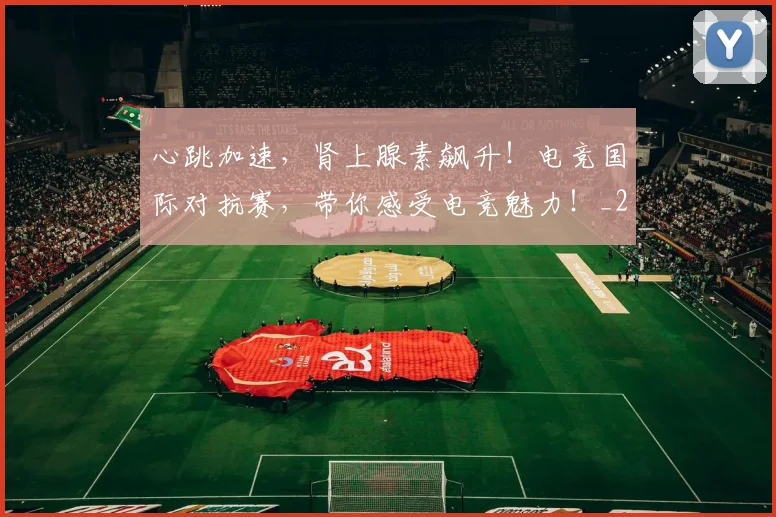 心跳加速，肾上腺素飙升！电竞国际对抗赛，带你感受电竞魅力！_20260704174128