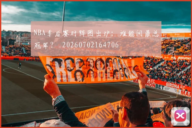 NBA季后赛对阵图出炉：谁能问鼎总冠军？_20260702164706