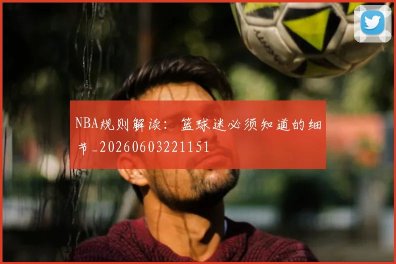 NBA规则解读：篮球迷必须知道的细节_20260603221151