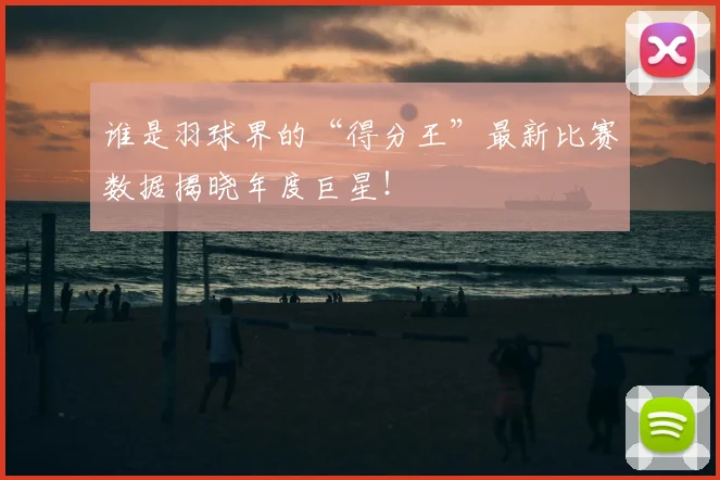 谁是羽球界的“得分王”最新比赛数据揭晓年度巨星！