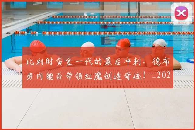 比利时黄金一代的最后冲刺，德布劳内能否带领红魔创造奇迹！_20260707152857