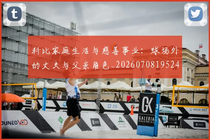 科比家庭生活与慈善事业：球场外的丈夫与父亲角色_20260708195241