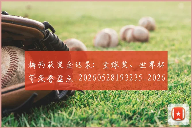 梅西获奖全记录：金球奖、世界杯等荣誉盘点_20260528193235_20260711200517_20260731182430
