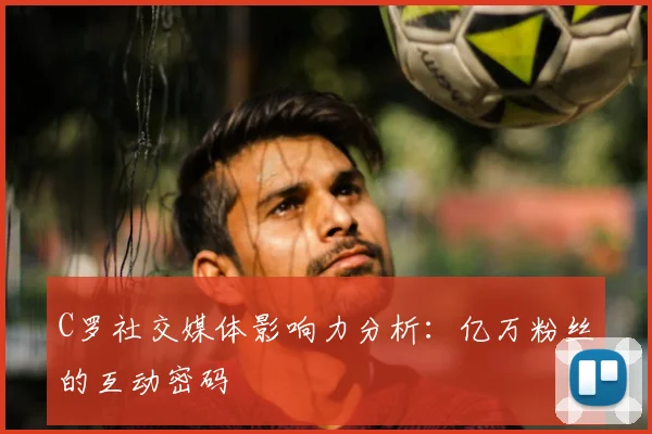 C罗社交媒体影响力分析：亿万粉丝的互动密码