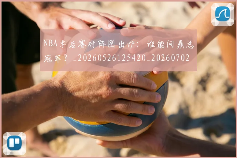 NBA季后赛对阵图出炉：谁能问鼎总冠军？_20260526125420_20260702194529