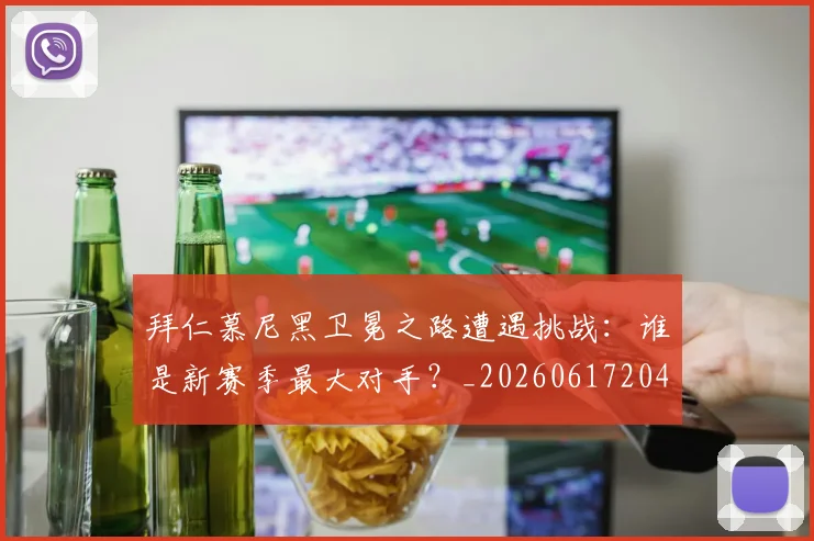 拜仁慕尼黑卫冕之路遭遇挑战：谁是新赛季最大对手？_20260617204320_20260707144057