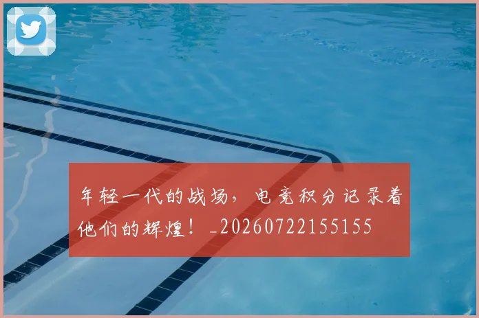年轻一代的战场，电竞积分记录着他们的辉煌！_20260722155155