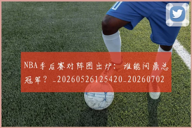 NBA季后赛对阵图出炉：谁能问鼎总冠军？_20260526125420_20260702194529